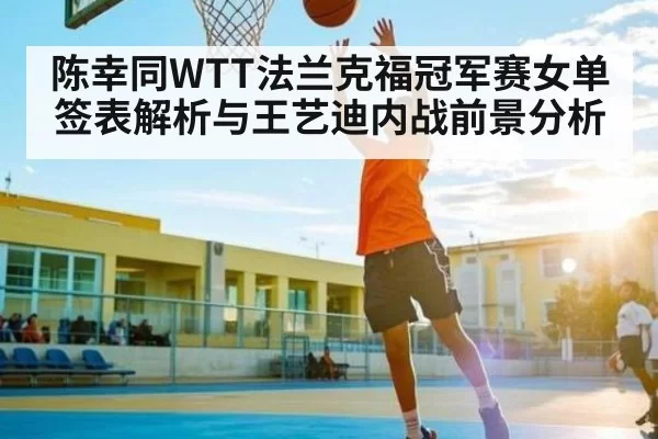 陈幸同WTT法兰克福冠军赛女单签表解析与王艺迪内战前景分析 - leisu